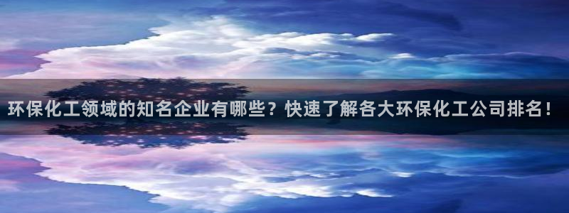 亿万先生首页：环保化工领域的知名企业有哪些？快速了解各大环保化工公司排名！